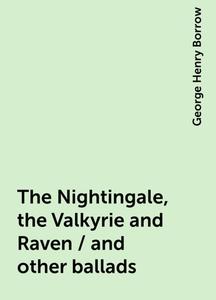 «The Nightingale, the Valkyrie and Raven / and other ballads» by George Henry Borrow