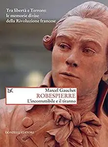 Robespierre: L'incorruttibile e il tiranno. Tra libertà e Terrore: le memorie divise della Rivoluzione francese