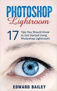 Photoshop: Photoshop Lightroom: 17 Tips You Should Know to Get Started Using Photoshop Lightroom