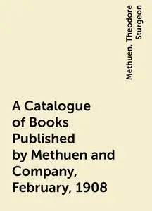 «A Catalogue of Books Published by Methuen and Company, February, 1908» by Theodore Sturgeon Methuen