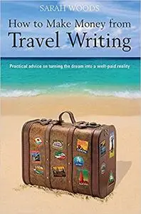 How to Make Money from Travel Writing: Practical Advice on Turning the Dream Into a Well-Paid Reality