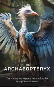The Archaeopteryx: The History and Mystery Surrounding the Flying Dinosaur Genus
