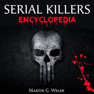 «Serial Killers Encyclopedia: The Book Of The World's Worst Murderers In History» by Martin G. Welsh