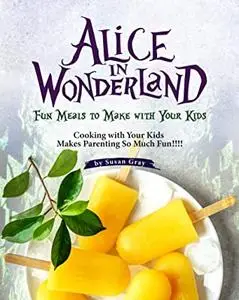 Alice In Wonderland: Fun Meals to Make with Your Kids - Cooking with Your Kids Makes Parenting So Much Fun!!!!