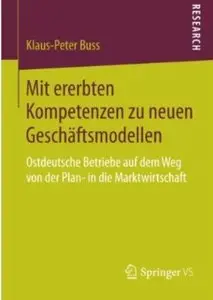 Mit Ererbten Kompetenzen zu Neuen Geschäftsmodellen: Ostdeutsche Betriebe auf dem Weg von der Plan- in die Marktwirtschaft