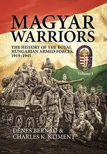 Magyar Warriors. Volume 1: The History of the Royal Hungarian Armed Forces 1919-1945