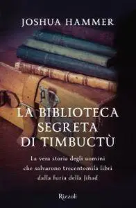 Joshua Hammer - La biblioteca segreta di Timbuctù. La vera storia degli uomini che salvarono trecentomila libri dalla furia del