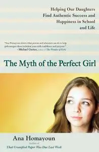 The Myth of the Perfect Girl: Helping Our Daughters Find Authentic Success and Happiness in School and Life