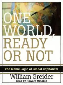 «One World Ready or Not: The Manic Logic of Global Capitalism» by William Greider