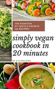 Simply Vegan Cookbook In 20 Minutes: The Fountain of Youth’s Secrets (50 recipes)