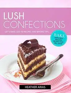 Lush Confections: Let's Bake! Go-To Recipes and Baking Tips