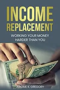 Income Replacement : Working Your Money Harder Than You