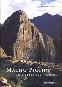 Machu Picchu - Die Stadt des Friedens: Das Geheimnis um die Stadt in den Wolken