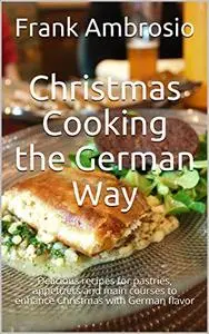 Christmas Cooking the German Way: Delicious recipes for pastries, appetizers and main courses to enhance Christmas