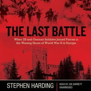 The Last Battle: When US and German Soldiers Joined Forces in the Waning Hours of World War II in Europe [Audiobook]