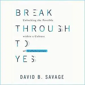 Break Through to Yes: Unlocking the Possible Within a Culture of Collaboration