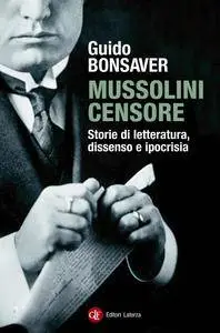 Guido Bonsaver - Mussolini censore. Storie di letteratura, dissenso e ipocrisia