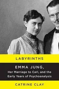 Labyrinths: Emma Jung, Her Marriage to Carl, and the Early Years of Psychoanalysis