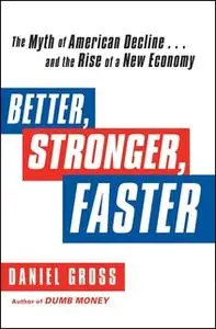 «Better, Stronger, Faster: The Myth of American Decline ... and the Rise of a New Economy» by Daniel Gross