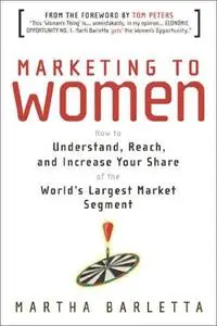 Marketing to Women: How to Understand, Reach, and Increase Your Share of the Largest Market Segment