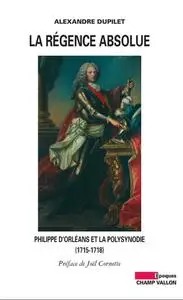 Alexandre Dupilet, "La Régence absolue : Philippe d'Orléans et la polysynodie (1715-1818)"