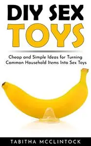 DIY Sex Toys: Cheap and Simple Ideas for Turning Common Household Items Into Sex Toys