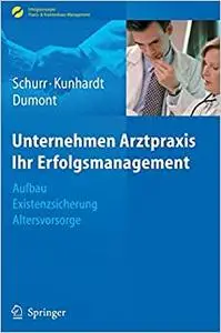 Unternehmen Arztpraxis - Ihr Erfolgsmanagement: Aufbau - Existenzsicherung - Altersvorsorge