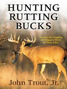 Hunting Rutting Bucks: Secrets for Tagging the Biggest Buck of Your Life!