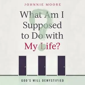 «What Am I Supposed to Do with My Life?: God's Will Demystified» by Johnnie Moore