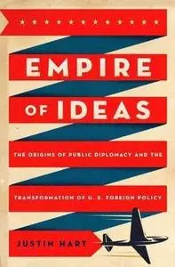 Empire of Ideas: The Origins of Public Diplomacy and the Transformation of U. S. Foreign Policy