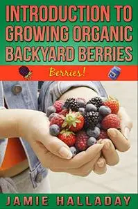 Berries: An Introduction To Growing Organic Backyard Berries