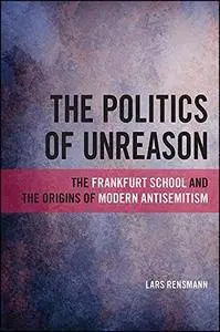 The Politics of Unreason: The Frankfurt School and the Origins of Modern Antisemitism