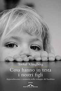 Cosa hanno in testa i nostri figli. Apprendimento e memoria nello sviluppo del bambino - Torkel Klingberg