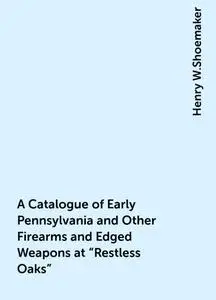 «A Catalogue of Early Pennsylvania and Other Firearms and Edged Weapons at "Restless Oaks"» by Henry W.Shoemaker