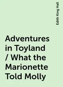 «Adventures in Toyland / What the Marionette Told Molly» by Edith King Hall