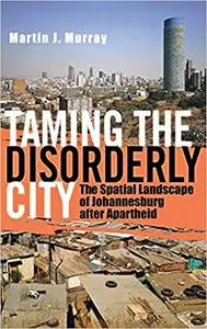 Taming the Disorderly City: The Spatial Landscape of Johannesburg after Apartheid Ed 2