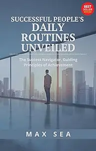 Successful People's Daily Routines Unveiled: The Success Navigator, Guiding Principles of Achievement