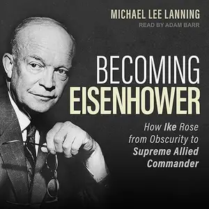 Becoming Eisenhower: How Ike Rose from Obscurity to Supreme Allied Commander [Audiobook]