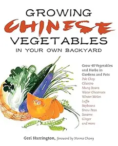 Growing Chinese Vegetables in Your Own Backyard: A Complete Planting Guide for 40 Vegetables and Herbs, from Bok Choy an