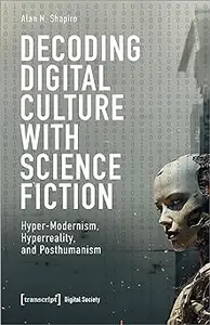 Decoding Digital Culture with Science Fiction: Hyper-Modernism, Hyperreality, and Posthumanism