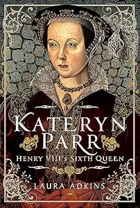 Katheryn Parr: Henry VIII's Sixth Queen