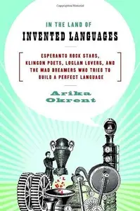 In the Land of Invented Languages: Esperanto Rock Stars, Klingon Poets, Loglan Lovers, and the Mad Dreamers Who Tried to Build