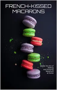 FRENCH-KISSED MACARONS: A STEP-BY-STEP GUIDE: Master the Art of Making and Enjoying Macarons at Home