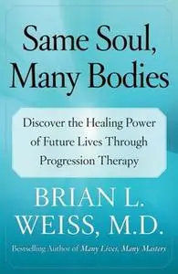 «Same Soul, Many Bodies: Discover the Healing Power of Future Lives through Progression Therapy» by Brian L. Weiss