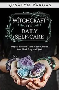 Witchcraft for Daily Self-Care: Magical Tips and Tricks of Self-Care for Your Mind, Body, and Spirit