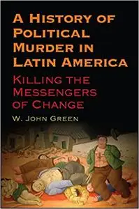 A History of Political Murder in Latin America: Killing the Messengers of Change