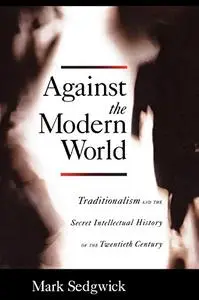 Against the Modern World: Traditionalism and the Secret Intellectual History of the Twentieth Century