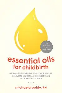 Essential Oils for Childbirth: Using Aromatherapy to Reduce Stress, Alleviate Anxiety, and Lessen Pain with Any Birth Plan