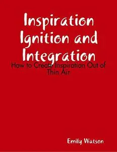 «Inspiration Ignition and Integration: How to Create Inspiration Out of Thin Air» by Emily Watson