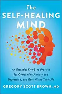 The Self-Healing Mind: An Essential Five-Step Practice for Overcoming Anxiety and Depression, and Revitalizing Your Life